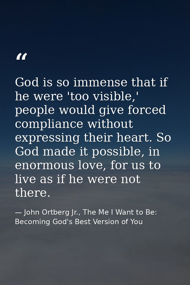 God is so immense that if he were 'too visible,' people would give forced compliance without expressing their heart. So  — John Ortberg Jr., The Me I Want to Be: Becoming God's Best Version of You
