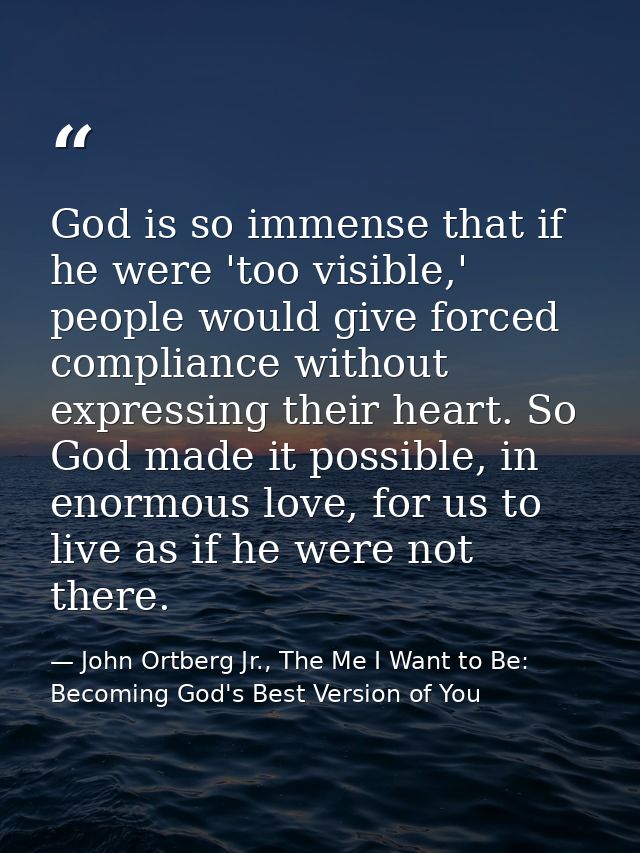 God is so immense that if he were 'too visible,' people would give forced compliance without expressing their heart. So  — John Ortberg Jr., The Me I Want to Be: Becoming God's Best Version of You
