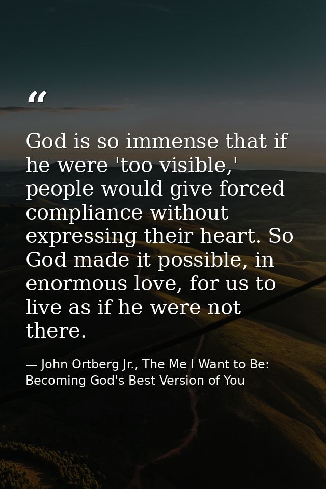 God is so immense that if he were 'too visible,' people would give forced compliance without expressing their heart. So  — John Ortberg Jr., The Me I Want to Be: Becoming God's Best Version of You