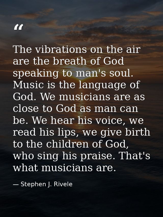 The vibrations on the air are the breath of God speaking to man's soul. Music is the language of God. We musicians are a — Stephen J. Rivele