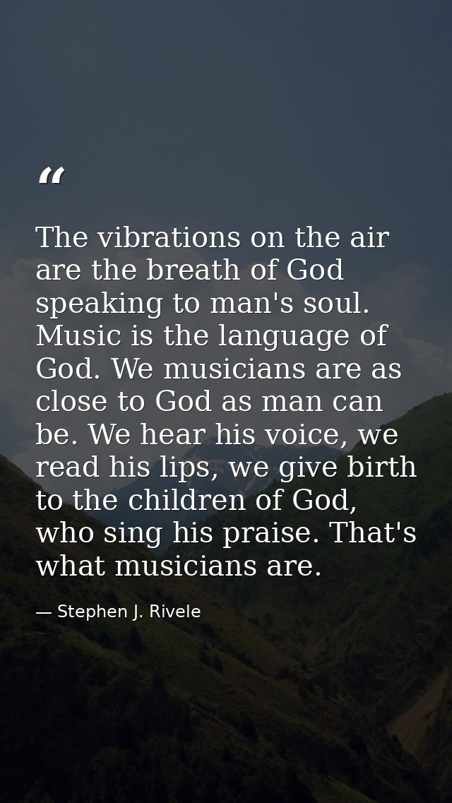 The vibrations on the air are the breath of God speaking to man's soul. Music is the language of God. We musicians are a — Stephen J. Rivele