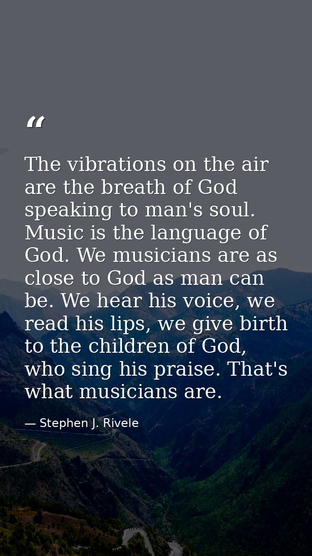 The vibrations on the air are the breath of God speaking to man's soul. Music is the language of God. We musicians are a — Stephen J. Rivele