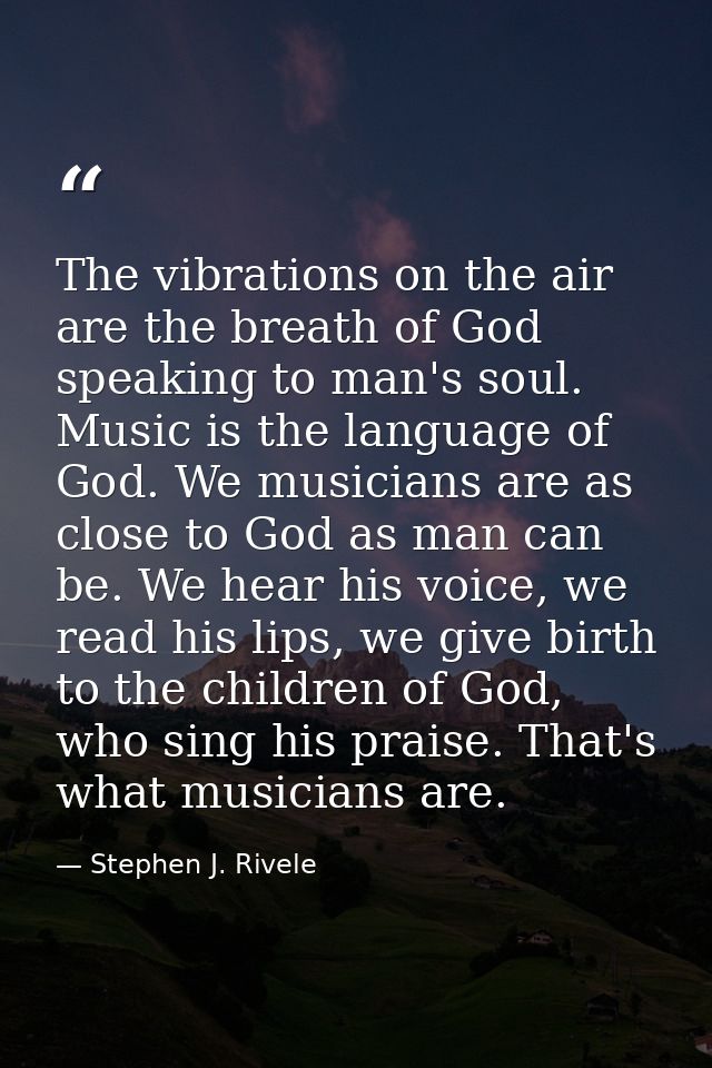 The vibrations on the air are the breath of God speaking to man's soul. Music is the language of God. We musicians are a — Stephen J. Rivele