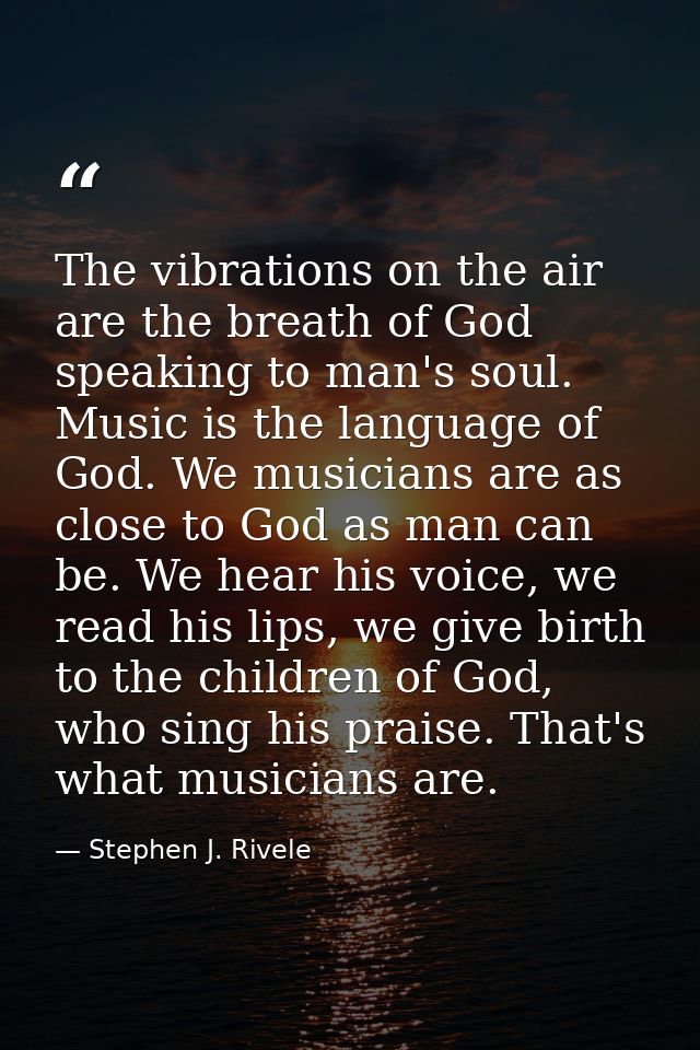 The vibrations on the air are the breath of God speaking to man's soul. Music is the language of God. We musicians are a — Stephen J. Rivele