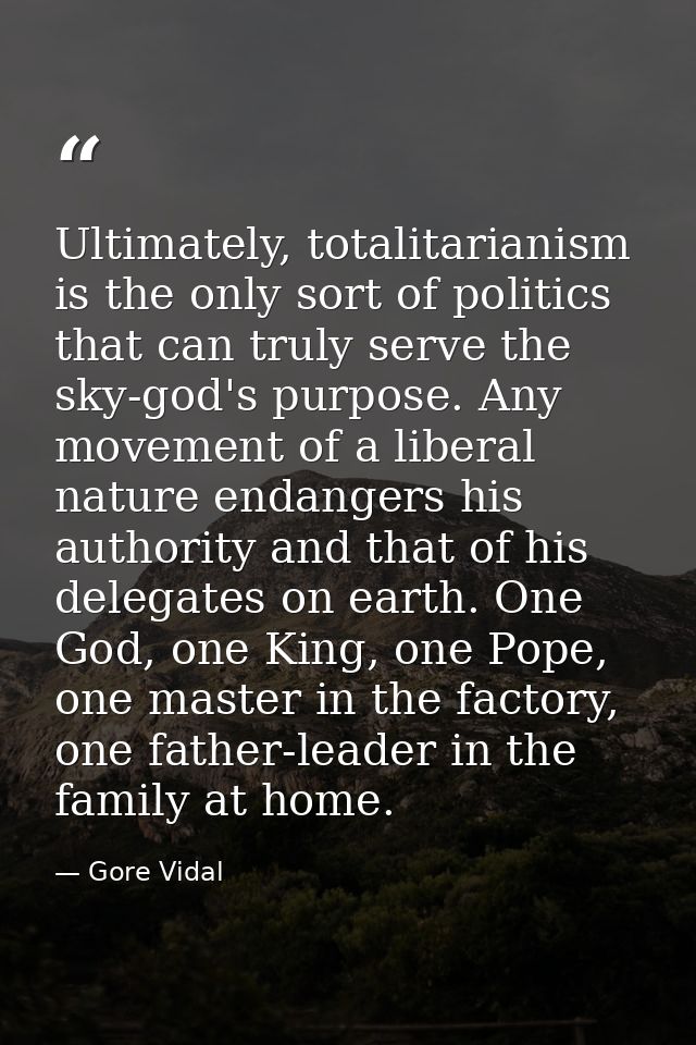 Ultimately, totalitarianism is the only sort of politics that can truly serve the sky-god's purpose. Any movement of a l — Gore Vidal