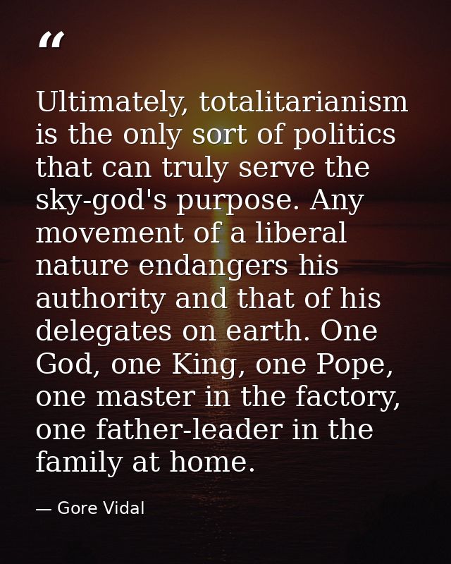 Ultimately, totalitarianism is the only sort of politics that can truly serve the sky-god's purpose. Any movement of a l — Gore Vidal
