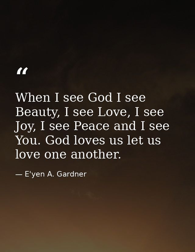 When I see God I see Beauty, I see Love, I see Joy, I see Peace and I see You. God loves us let us love one another. — E'yen A. Gardner