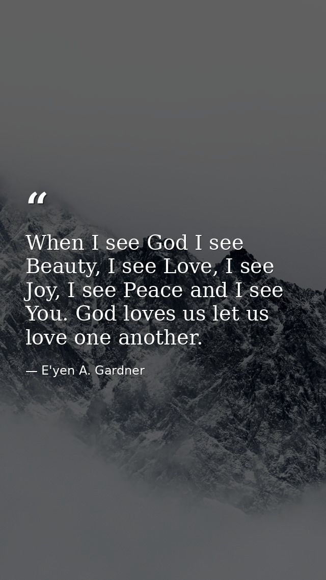 When I see God I see Beauty, I see Love, I see Joy, I see Peace and I see You. God loves us let us love one another. — E'yen A. Gardner