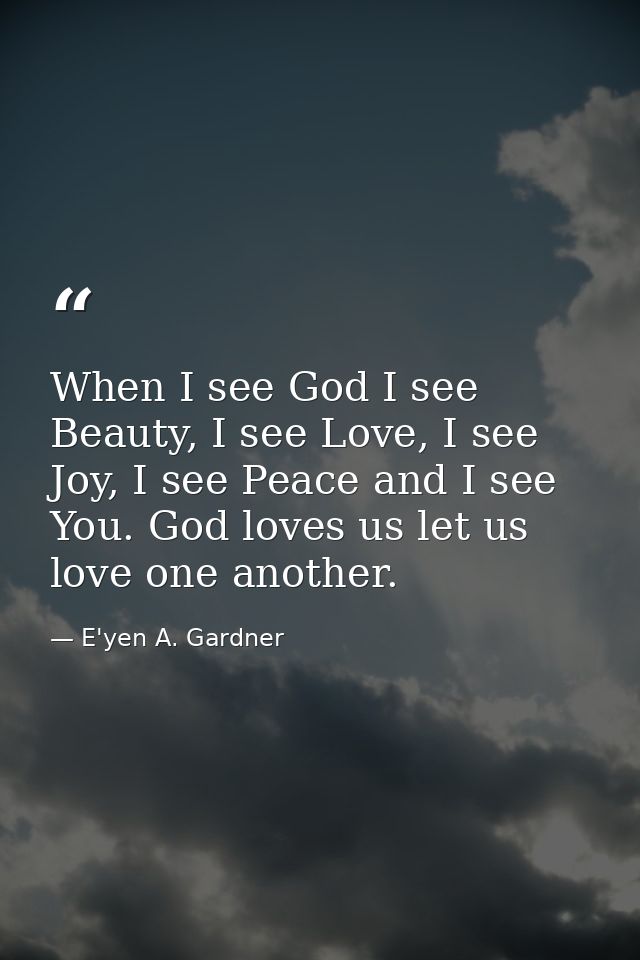 When I see God I see Beauty, I see Love, I see Joy, I see Peace and I see You. God loves us let us love one another. — E'yen A. Gardner