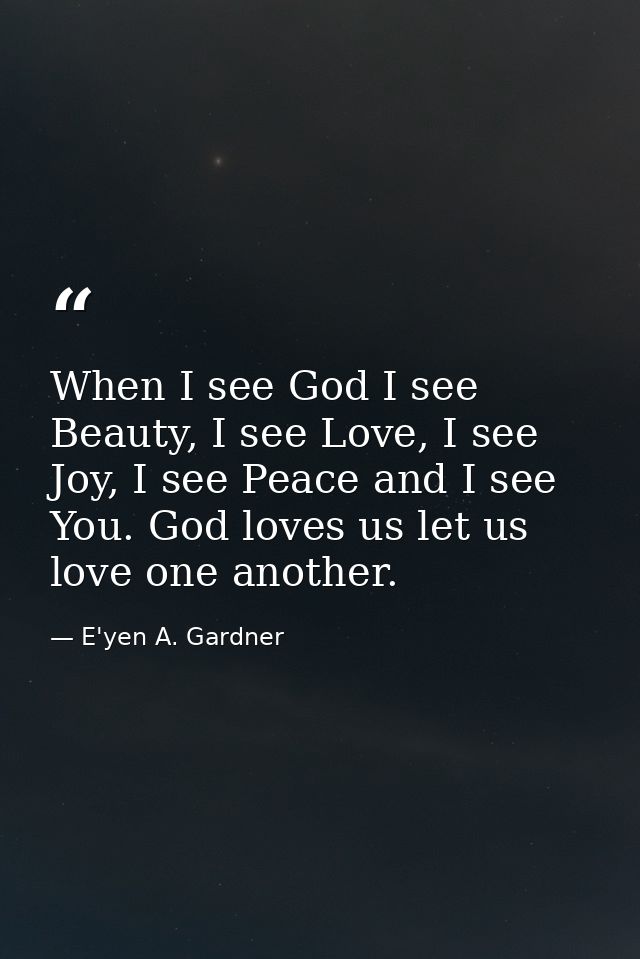 When I see God I see Beauty, I see Love, I see Joy, I see Peace and I see You. God loves us let us love one another. — E'yen A. Gardner