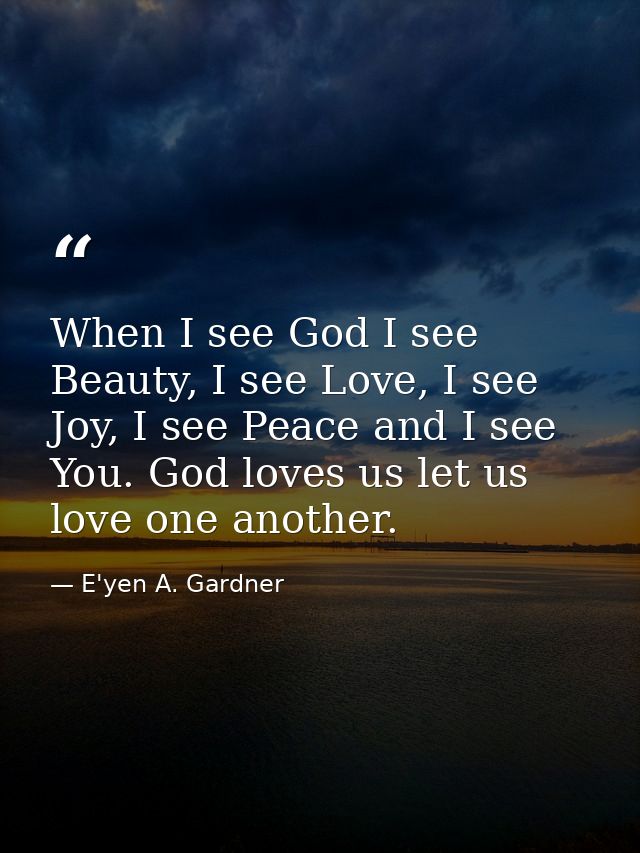 When I see God I see Beauty, I see Love, I see Joy, I see Peace and I see You. God loves us let us love one another. — E'yen A. Gardner