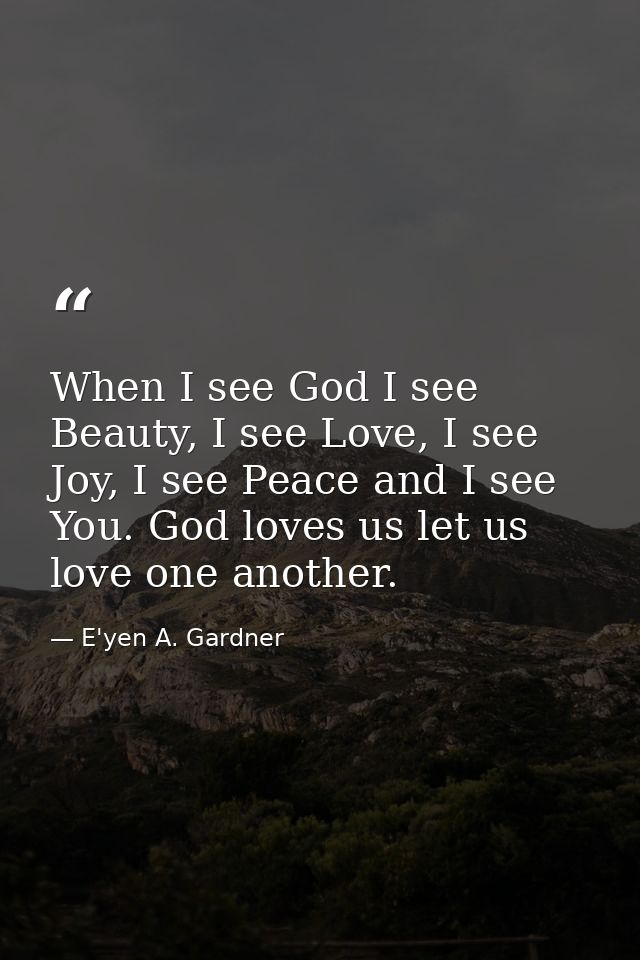 When I see God I see Beauty, I see Love, I see Joy, I see Peace and I see You. God loves us let us love one another. — E'yen A. Gardner