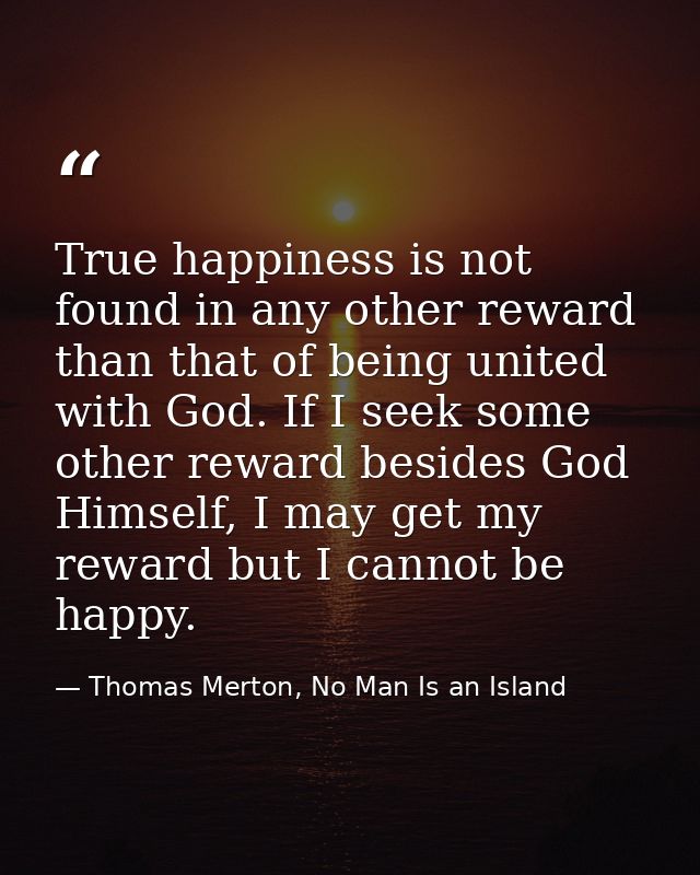 True happiness is not found in any other reward than that of being united with God. If I seek some other reward besides  — Thomas Merton, No Man Is an Island