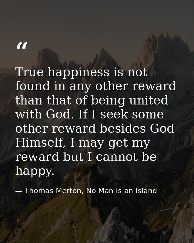True happiness is not found in any other reward than that of being united with God. If I seek some other reward besides  — Thomas Merton, No Man Is an Island