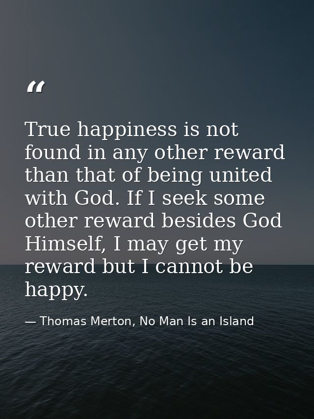 True happiness is not found in any other reward than that of being united with God. If I seek some other reward besides  — Thomas Merton, No Man Is an Island