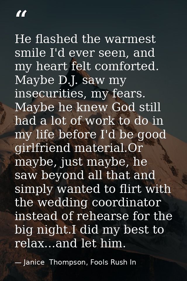 He flashed the warmest smile I'd ever seen, and my heart felt comforted. Maybe D.J. saw my insecurities, my fears. Maybe — Janice  Thompson, Fools Rush In