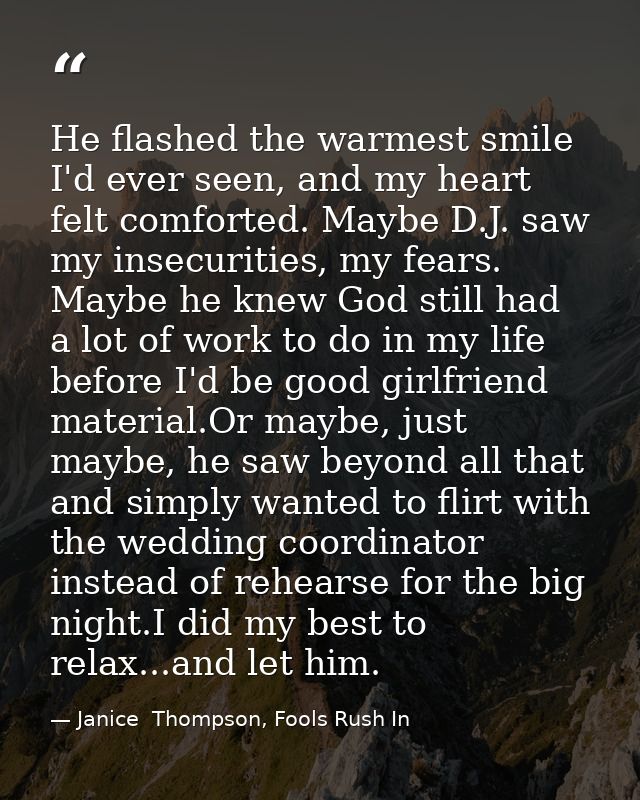 He flashed the warmest smile I'd ever seen, and my heart felt comforted. Maybe D.J. saw my insecurities, my fears. Maybe — Janice  Thompson, Fools Rush In
