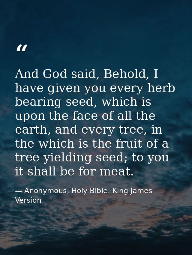 And God said, Behold, I have given you every herb bearing seed, which is upon the face of all the earth, and every tree, — Anonymous, Holy Bible: King James Version