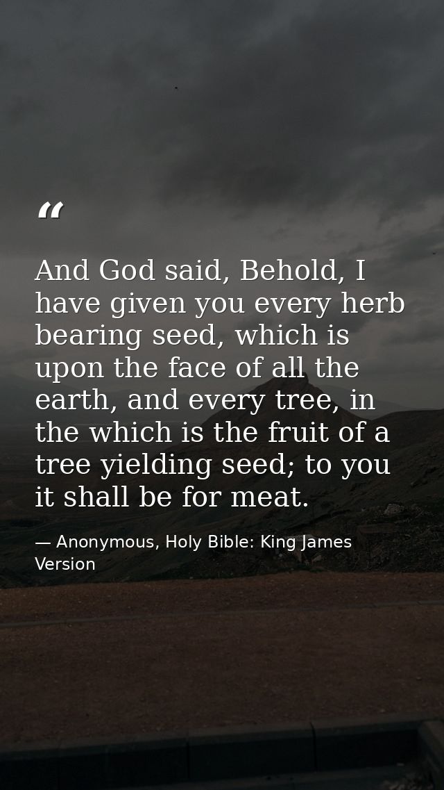 And God said, Behold, I have given you every herb bearing seed, which is upon the face of all the earth, and every tree, — Anonymous, Holy Bible: King James Version