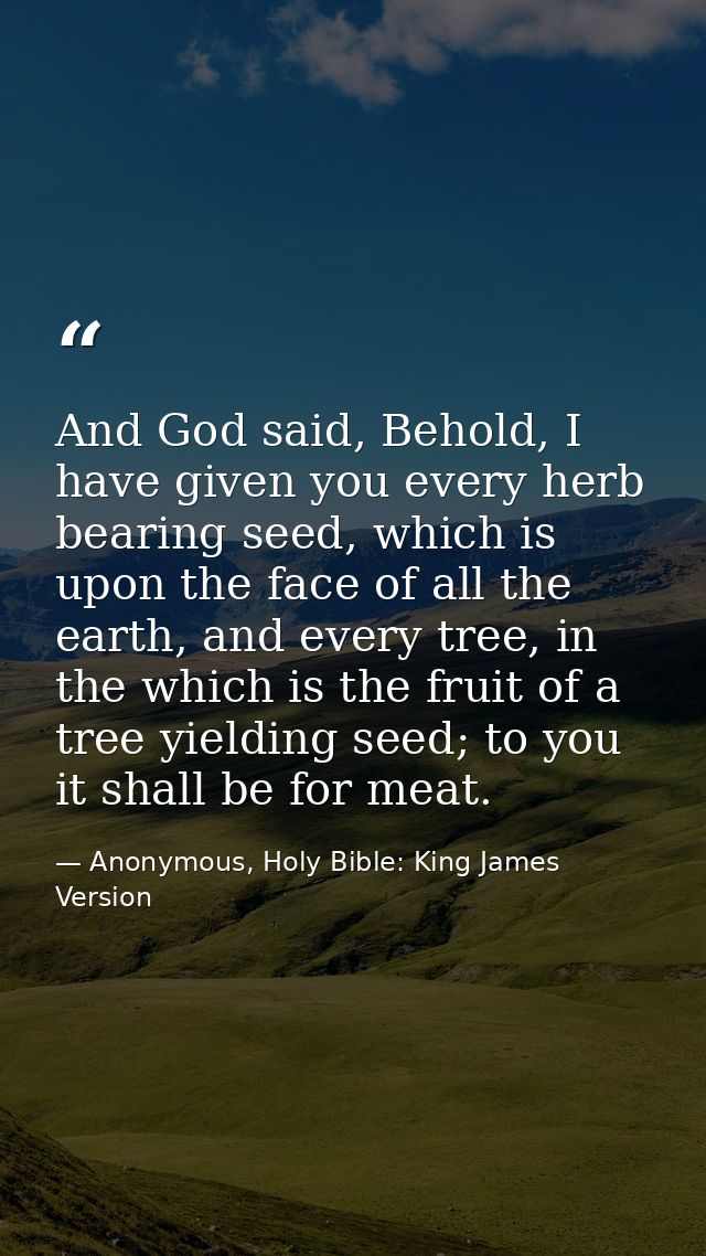And God said, Behold, I have given you every herb bearing seed, which is upon the face of all the earth, and every tree, — Anonymous, Holy Bible: King James Version