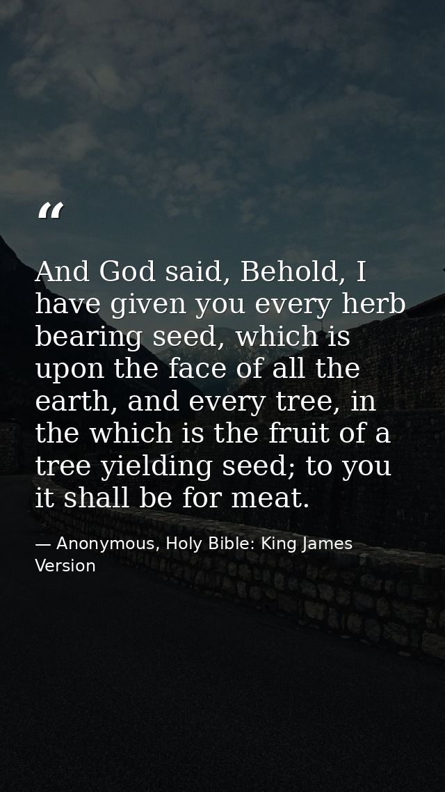 And God said, Behold, I have given you every herb bearing seed, which is upon the face of all the earth, and every tree, — Anonymous, Holy Bible: King James Version