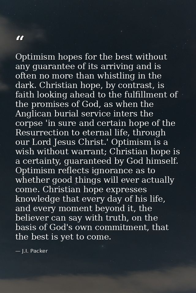 Optimism hopes for the best without any guarantee of its arriving and is often no more than whistling in the dark. Chris — J.I. Packer