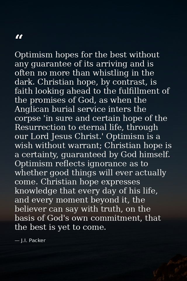 Optimism hopes for the best without any guarantee of its arriving and is often no more than whistling in the dark. Chris — J.I. Packer