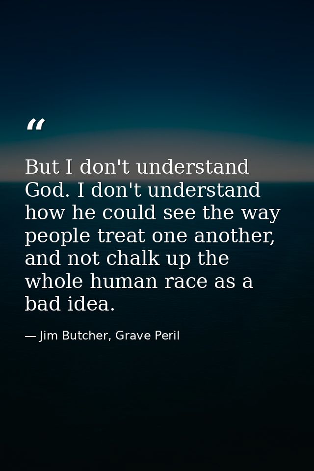 But I don't understand God. I don't understand how he could see the way people treat one another, and not chalk up the w — Jim Butcher, Grave Peril