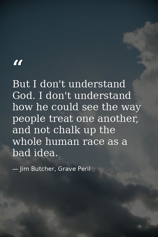 But I don't understand God. I don't understand how he could see the way people treat one another, and not chalk up the w — Jim Butcher, Grave Peril