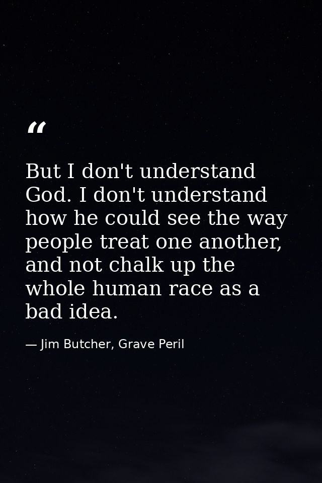 But I don't understand God. I don't understand how he could see the way people treat one another, and not chalk up the w — Jim Butcher, Grave Peril