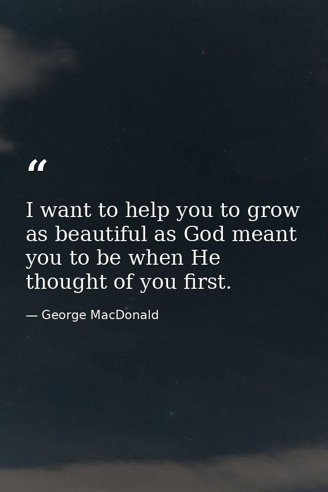 I want to help you to grow as beautiful as God meant you to be when He thought of you first. — George MacDonald