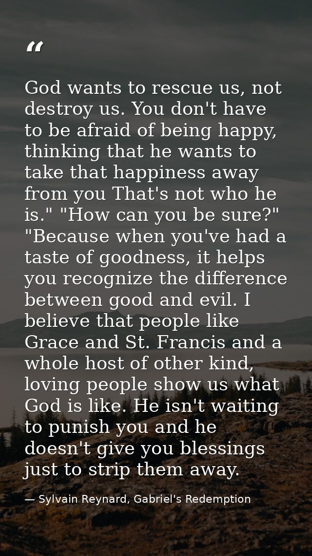 God wants to rescue us, not destroy us. You don't have to be afraid of being happy, thinking that he wants to take that  — Sylvain Reynard, Gabriel's Redemption