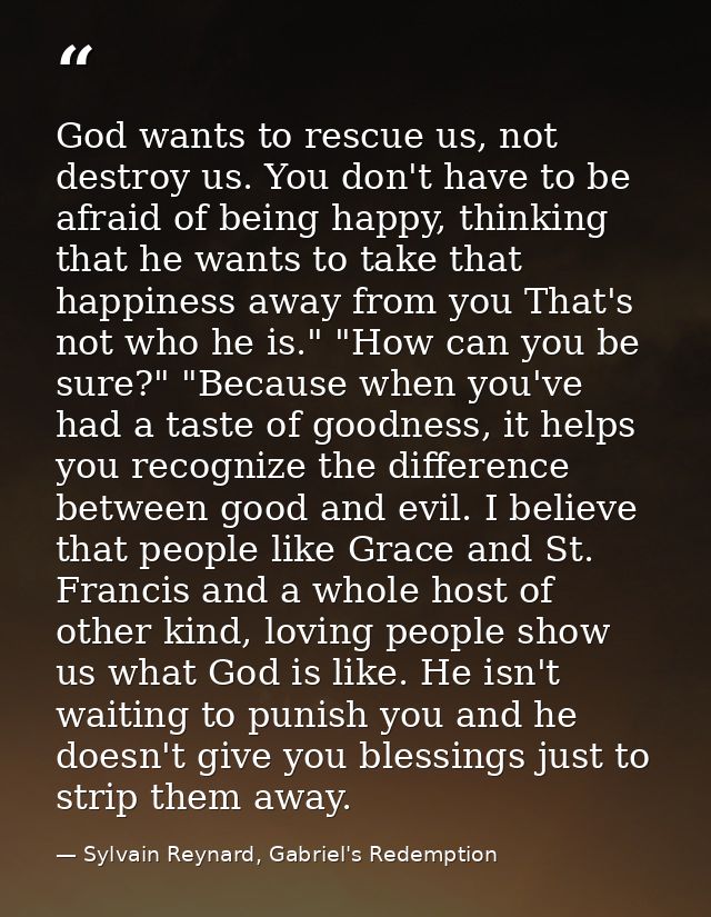 God wants to rescue us, not destroy us. You don't have to be afraid of being happy, thinking that he wants to take that  — Sylvain Reynard, Gabriel's Redemption
