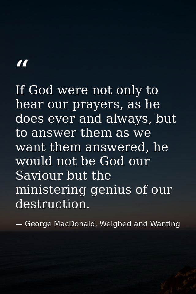 If God were not only to hear our prayers, as he does ever and always, but to answer them as we want them answered, he wo — George MacDonald, Weighed and Wanting