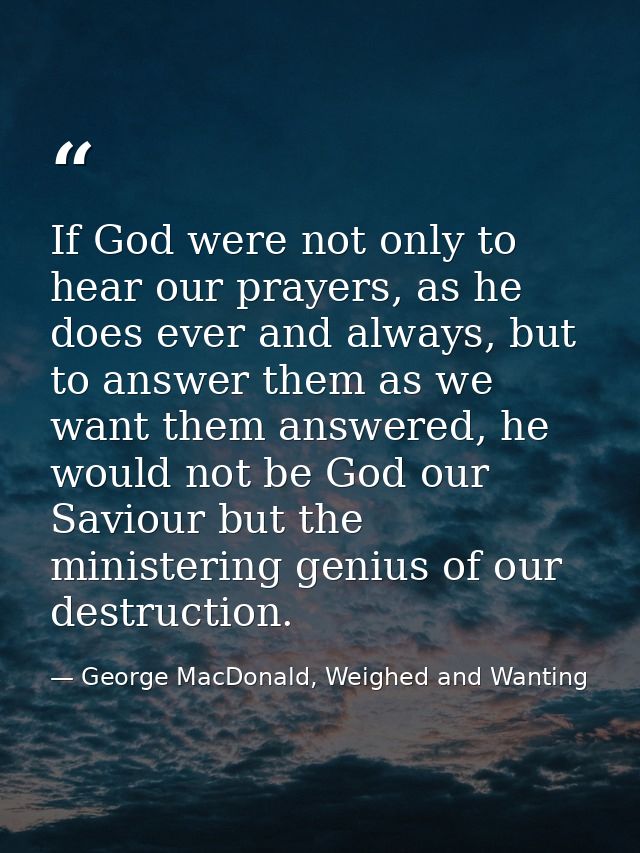 If God were not only to hear our prayers, as he does ever and always, but to answer them as we want them answered, he wo — George MacDonald, Weighed and Wanting