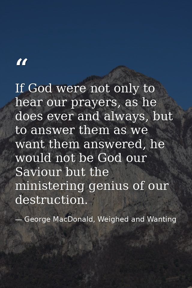 If God were not only to hear our prayers, as he does ever and always, but to answer them as we want them answered, he wo — George MacDonald, Weighed and Wanting