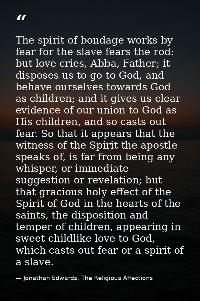 The spirit of bondage works by fear for the slave fears the rod: but love cries, Abba, Father; it disposes us to go to G — Jonathan Edwards, The Religious Affections