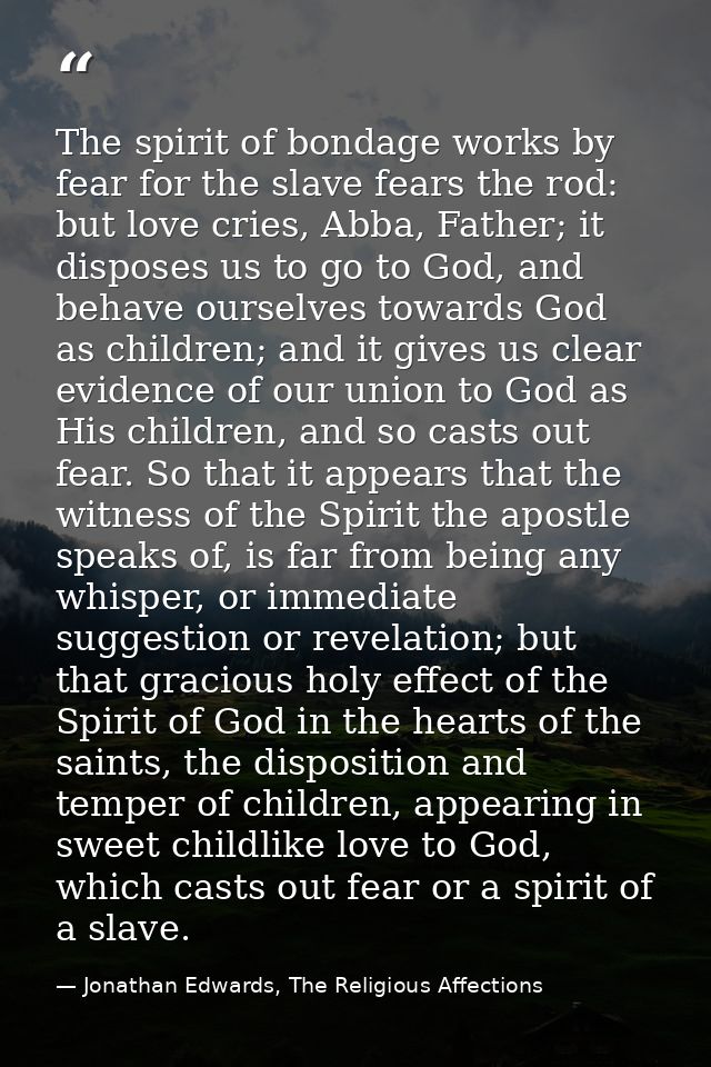 The spirit of bondage works by fear for the slave fears the rod: but love cries, Abba, Father; it disposes us to go to G — Jonathan Edwards, The Religious Affections