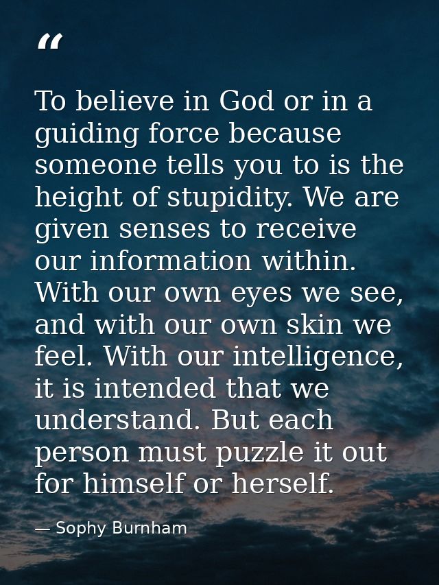 To believe in God or in a guiding force because someone tells you to is the height of stupidity. We are given senses to  — Sophy Burnham