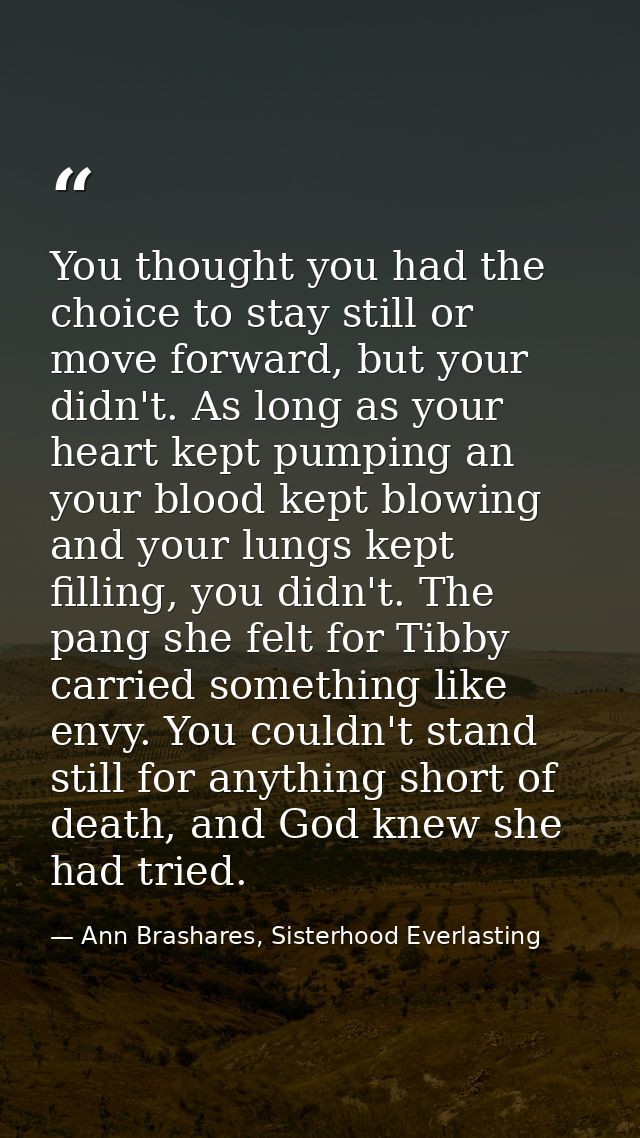 You thought you had the choice to stay still or move forward, but your didn't. As long as your heart kept pumping an you — Ann Brashares, Sisterhood Everlasting
