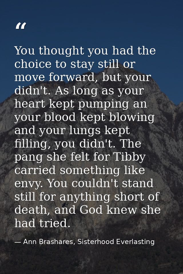 You thought you had the choice to stay still or move forward, but your didn't. As long as your heart kept pumping an you — Ann Brashares, Sisterhood Everlasting