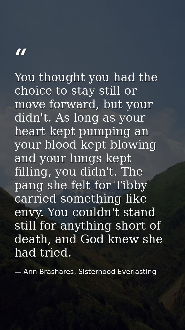 You thought you had the choice to stay still or move forward, but your didn't. As long as your heart kept pumping an you — Ann Brashares, Sisterhood Everlasting
