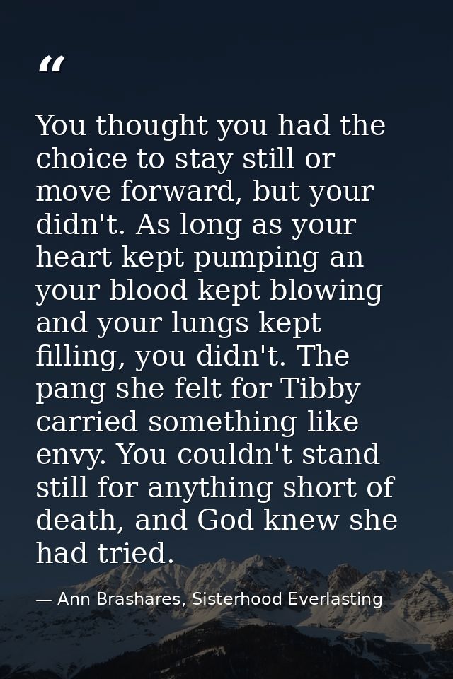 You thought you had the choice to stay still or move forward, but your didn't. As long as your heart kept pumping an you — Ann Brashares, Sisterhood Everlasting