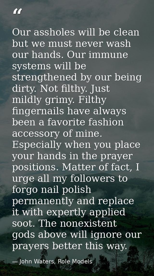 Our assholes will be clean but we must never wash our hands. Our immune systems will be strengthened by our being dirty. — John Waters, Role Models
