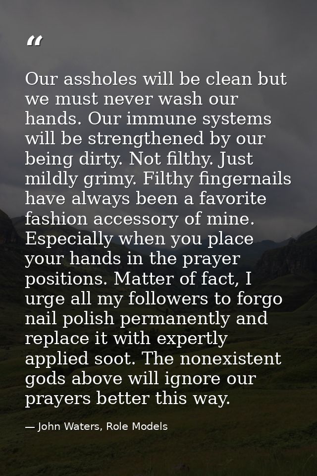 Our assholes will be clean but we must never wash our hands. Our immune systems will be strengthened by our being dirty. — John Waters, Role Models
