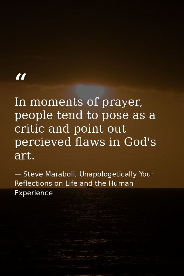 In moments of prayer, people tend to pose as a critic and point out percieved flaws in God's art. — Steve Maraboli, Unapologetically You: Reflections on Life and the Human Experience