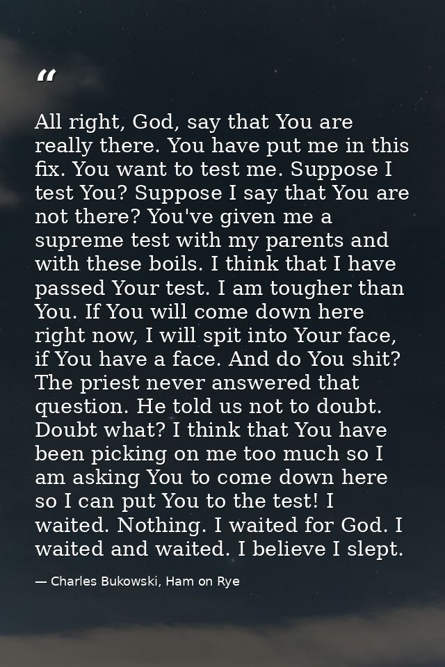 All right, God, say that You are really there. You have put me in this fix. You want to test me. Suppose I test You? Sup — Charles Bukowski, Ham on Rye