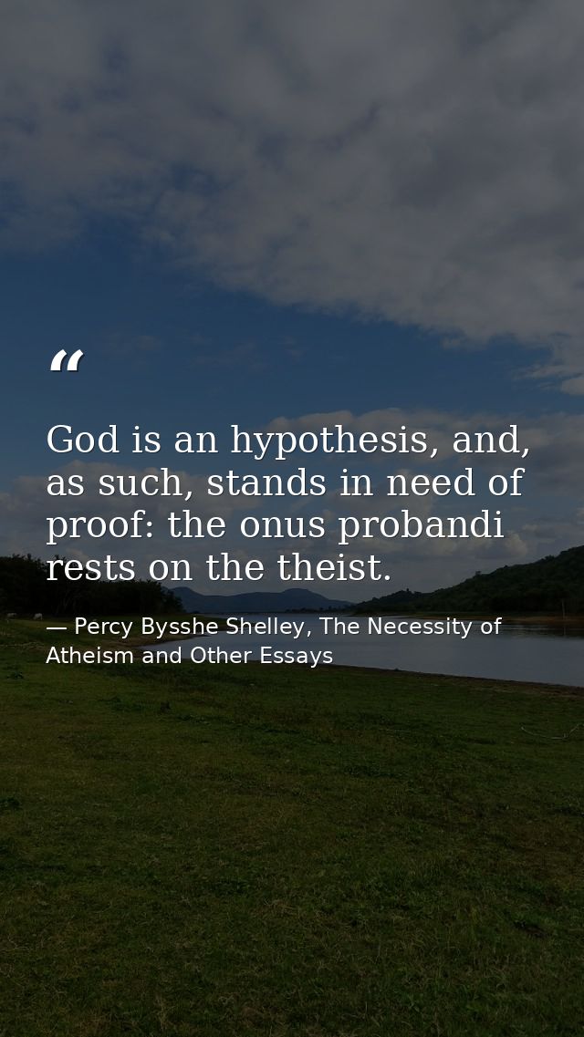 God is an hypothesis, and, as such, stands in need of proof: the onus probandi rests on the theist. — Percy Bysshe Shelley, The Necessity of Atheism and Other Essays
