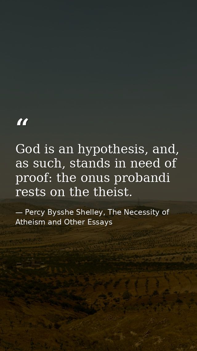 God is an hypothesis, and, as such, stands in need of proof: the onus probandi rests on the theist. — Percy Bysshe Shelley, The Necessity of Atheism and Other Essays