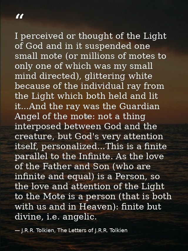 I perceived or thought of the Light of God and in it suspended one small mote (or millions of motes to only one of which — J.R.R. Tolkien, The Letters of J.R.R. Tolkien